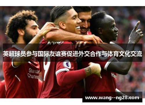 英超球员参与国际友谊赛促进外交合作与体育文化交流