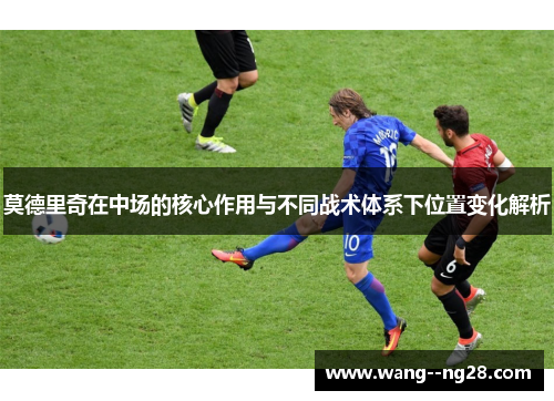 莫德里奇在中场的核心作用与不同战术体系下位置变化解析