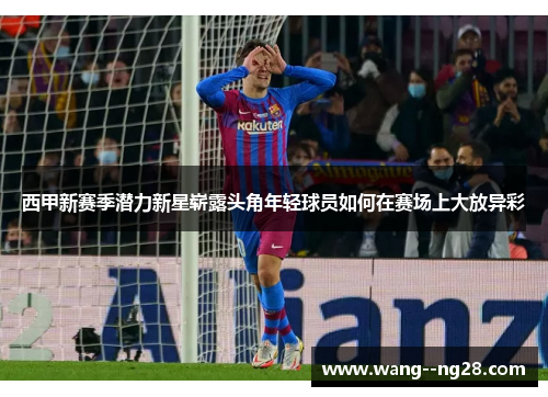 西甲新赛季潜力新星崭露头角年轻球员如何在赛场上大放异彩