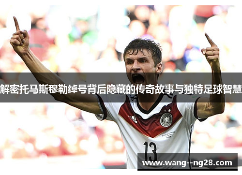 解密托马斯穆勒绰号背后隐藏的传奇故事与独特足球智慧