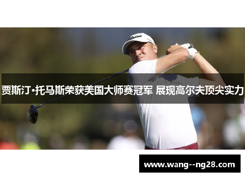 贾斯汀·托马斯荣获美国大师赛冠军 展现高尔夫顶尖实力