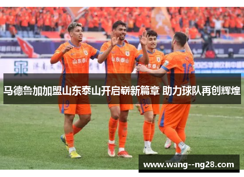 马德鲁加加盟山东泰山开启崭新篇章 助力球队再创辉煌