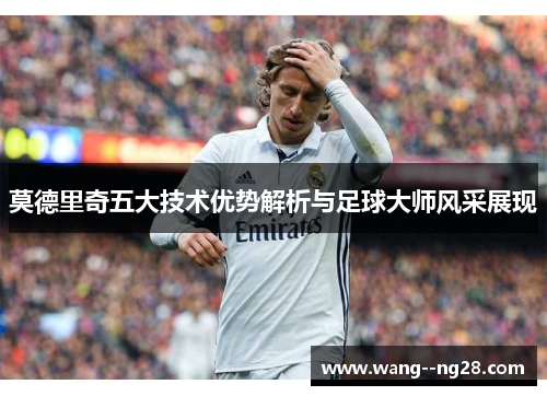 莫德里奇五大技术优势解析与足球大师风采展现