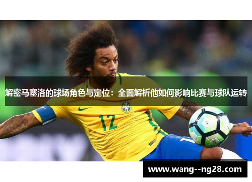 解密马塞洛的球场角色与定位：全面解析他如何影响比赛与球队运转