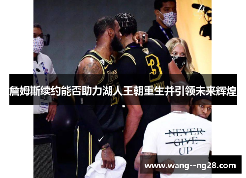 詹姆斯续约能否助力湖人王朝重生并引领未来辉煌