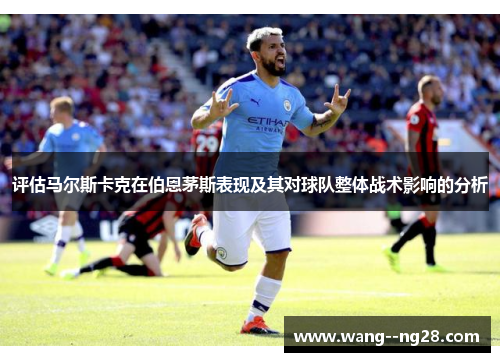 评估马尔斯卡克在伯恩茅斯表现及其对球队整体战术影响的分析