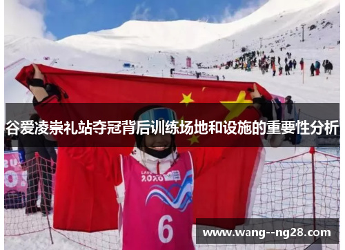 谷爱凌崇礼站夺冠背后训练场地和设施的重要性分析