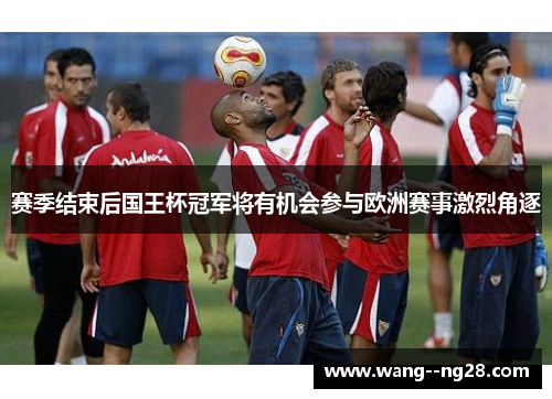 赛季结束后国王杯冠军将有机会参与欧洲赛事激烈角逐