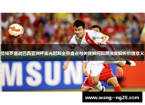 劳塔罗鏖战巴西亚洲杯高光时刻全景盘点与关键瞬间回顾深度解析价值意义