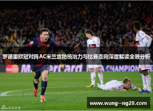 罗德里欧冠对阵AC米兰攻防统治力与比赛走向深度解读全景分析