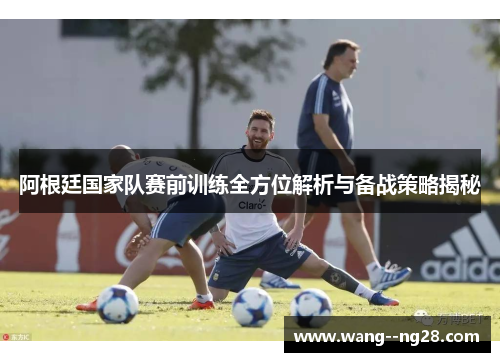 阿根廷国家队赛前训练全方位解析与备战策略揭秘