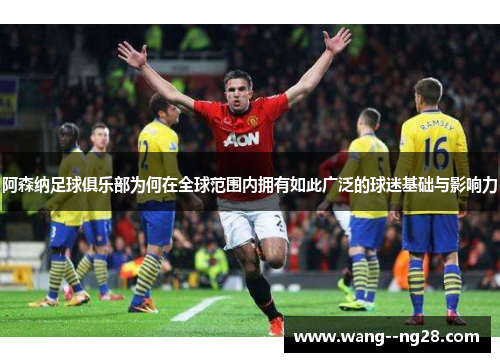 阿森纳足球俱乐部为何在全球范围内拥有如此广泛的球迷基础与影响力