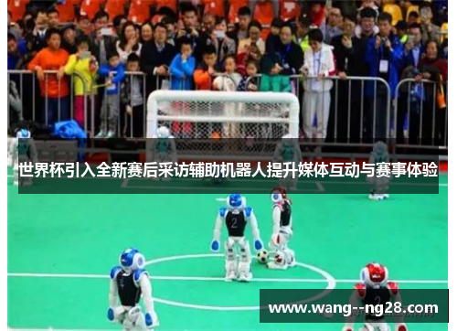 世界杯引入全新赛后采访辅助机器人提升媒体互动与赛事体验