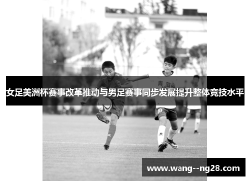 女足美洲杯赛事改革推动与男足赛事同步发展提升整体竞技水平
