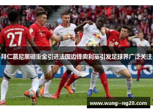 拜仁慕尼黑砸重金引进法国边锋奥利塞引发足球界广泛关注 拜仁慕尼黑砸重金引进法国边锋奥利塞引发足球界广泛关注