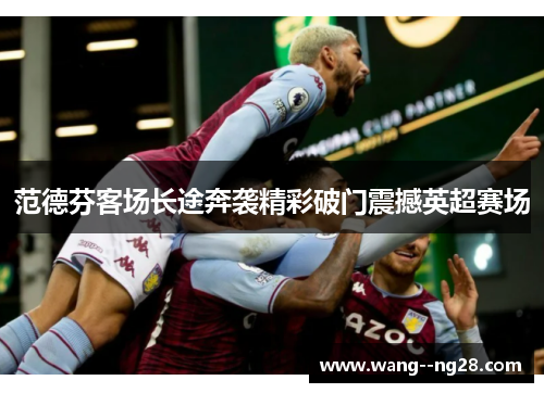 范德芬客场长途奔袭精彩破门震撼英超赛场