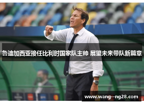 鲁迪加西亚接任比利时国家队主帅 展望未来带队新篇章