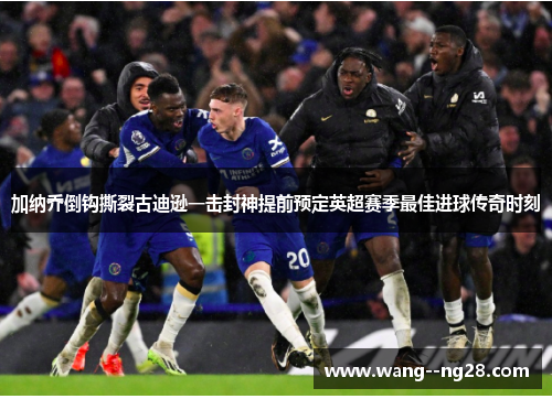 加纳乔倒钩撕裂古迪逊一击封神提前预定英超赛季最佳进球传奇时刻