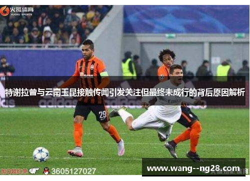 特谢拉曾与云南玉昆接触传闻引发关注但最终未成行的背后原因解析