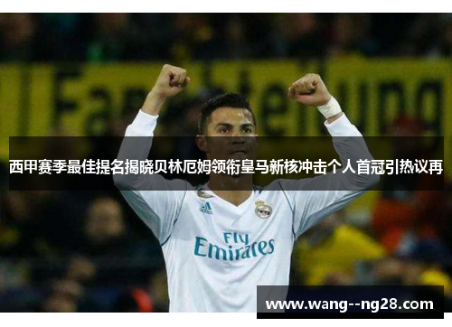 西甲赛季最佳提名揭晓贝林厄姆领衔皇马新核冲击个人首冠引热议再