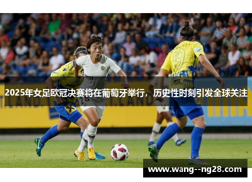 2025年女足欧冠决赛将在葡萄牙举行，历史性时刻引发全球关注