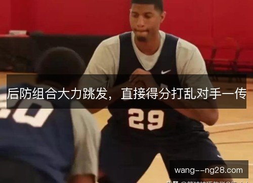 后防组合大力跳发,直接得分打乱对手一传 后防组合大力跳发,直接得分打乱对手一传