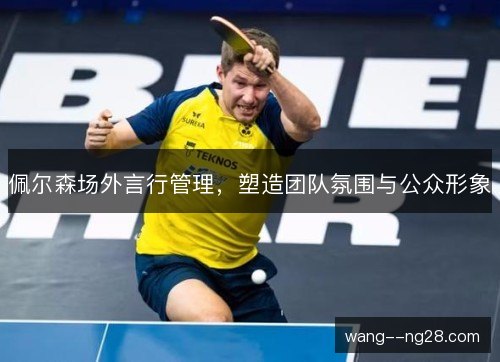 佩尔森场外言行管理,塑造团队氛围与公众形象 佩尔森场外言行管理,塑造团队氛围与公众形象