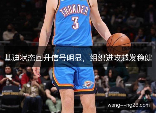 基迪状态回升信号明显,组织进攻越发稳健 基迪状态回升信号明显,组织进攻越发稳健