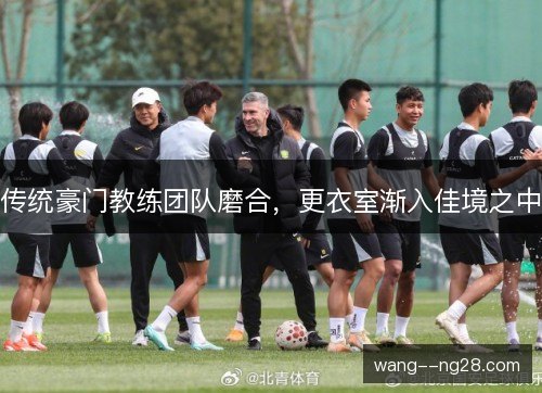 传统豪门教练团队磨合,更衣室渐入佳境之中 传统豪门教练团队磨合,更衣室渐入佳境之中