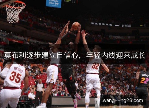 莫布利逐步建立自信心,年轻内线迎来成长 莫布利逐步建立自信心,年轻内线迎来成长