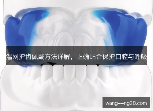 温网护齿佩戴方法详解，正确贴合保护口腔与呼吸