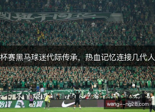 杯赛黑马球迷代际传承，热血记忆连接几代人